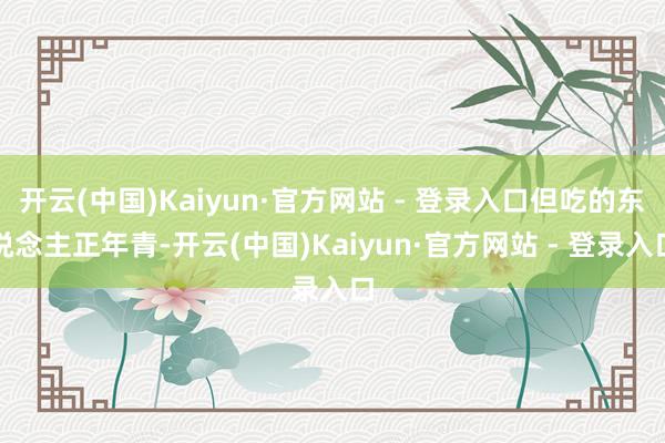 开云(中国)Kaiyun·官方网站 - 登录入口但吃的东说念主正年青-开云(中国)Kaiyun·官方网站 - 登录入口
