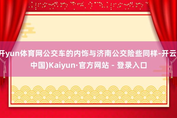 开yun体育网公交车的内饰与济南公交险些同样-开云(中国)Kaiyun·官方网站 - 登录入口