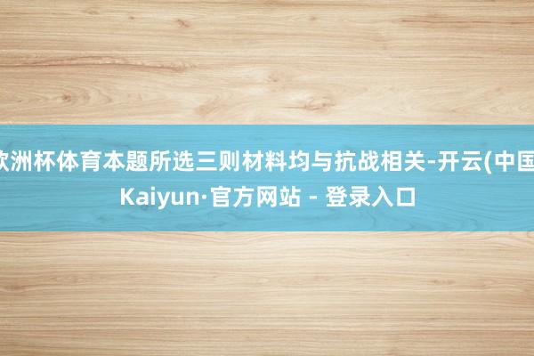 欧洲杯体育本题所选三则材料均与抗战相关-开云(中国)Kaiyun·官方网站 - 登录入口