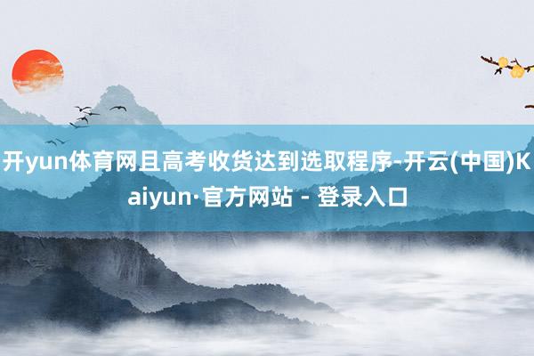 开yun体育网且高考收货达到选取程序-开云(中国)Kaiyun·官方网站 - 登录入口