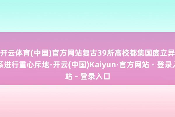 开云体育(中国)官方网站复古39所高校都集国度立异体系进行重心斥地-开云(中国)Kaiyun·官方网站 - 登录入口