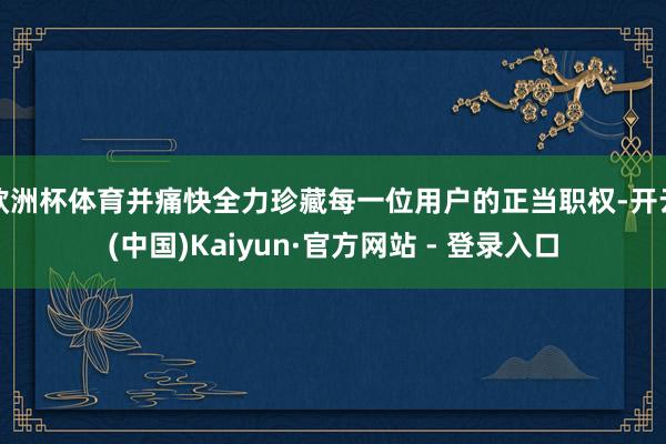 欧洲杯体育并痛快全力珍藏每一位用户的正当职权-开云(中国)Kaiyun·官方网站 - 登录入口