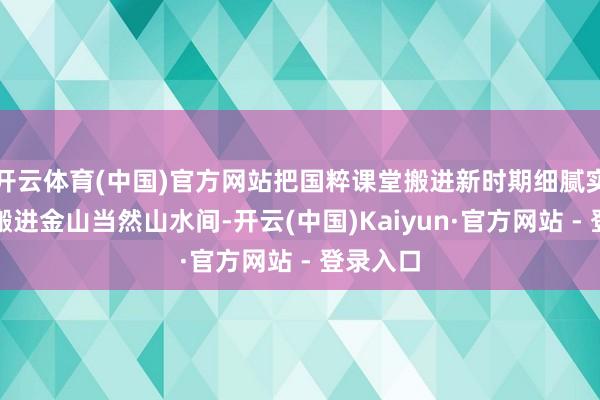 开云体育(中国)官方网站把国粹课堂搬进新时期细腻实施所、搬进金山当然山水间-开云(中国)Kaiyun·官方网站 - 登录入口