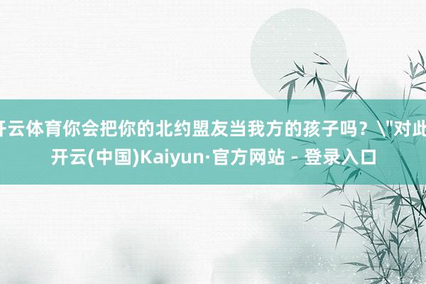 开云体育你会把你的北约盟友当我方的孩子吗？