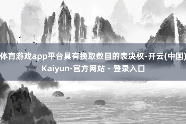 体育游戏app平台具有换取数目的表决权-开云(中国)Kaiyun·官方网站 - 登录入口