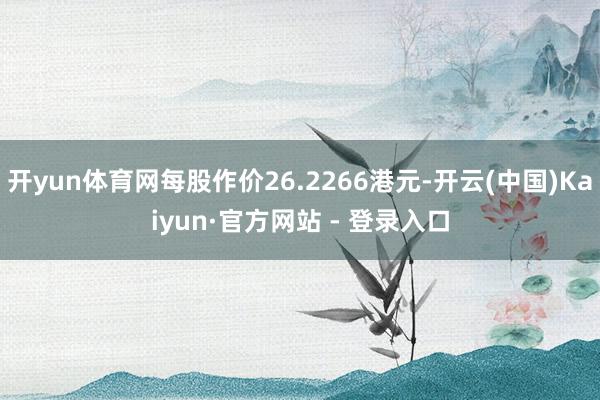 开yun体育网每股作价26.2266港元-开云(中国)Kaiyun·官方网站 - 登录入口