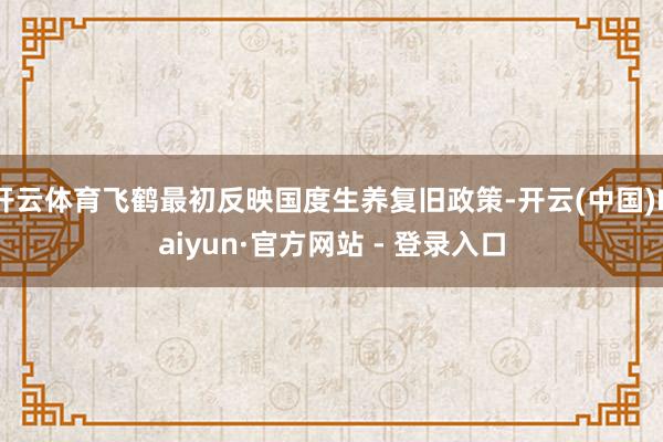 开云体育飞鹤最初反映国度生养复旧政策-开云(中国)Kaiyun·官方网站 - 登录入口