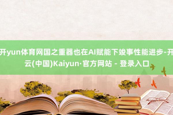 开yun体育网国之重器也在AI赋能下竣事性能进步-开云(中国)Kaiyun·官方网站 - 登录入口