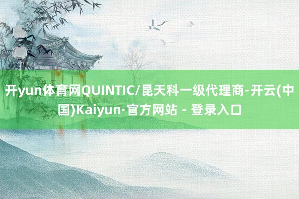 开yun体育网QUINTIC/昆天科一级代理商-开云(中国)Kaiyun·官方网站 - 登录入口