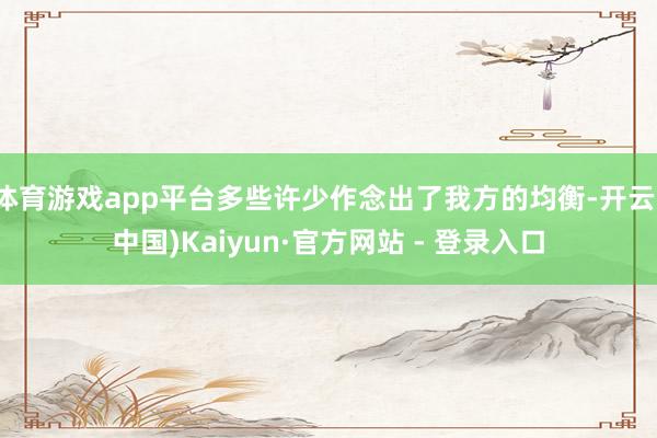 体育游戏app平台多些许少作念出了我方的均衡-开云(中国)Kaiyun·官方网站 - 登录入口
