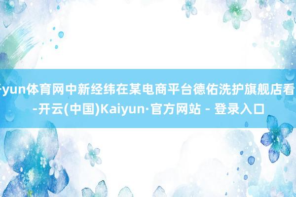 开yun体育网中新经纬在某电商平台德佑洗护旗舰店看到-开云(中国)Kaiyun·官方网站 - 登录入口