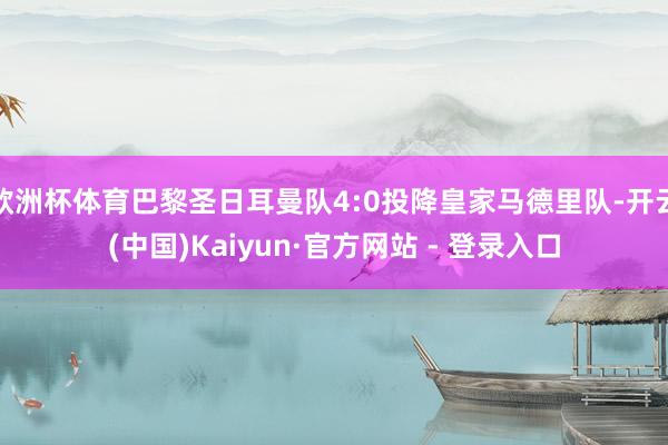 欧洲杯体育巴黎圣日耳曼队4:0投降皇家马德里队-开云(中国)Kaiyun·官方网站 - 登录入口