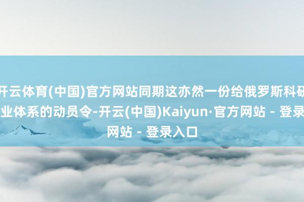 开云体育(中国)官方网站同期这亦然一份给俄罗斯科研和工业体系的动员令-开云(中国)Kaiyun·官方网站 - 登录入口