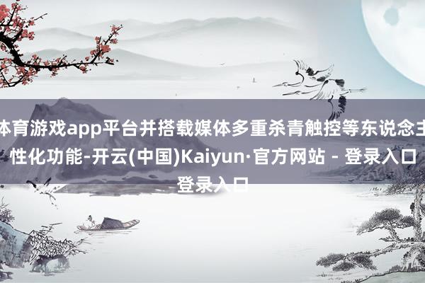 体育游戏app平台并搭载媒体多重杀青触控等东说念主性化功能-开云(中国)Kaiyun·官方网站 - 登录入口