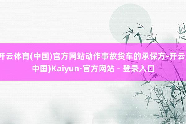 开云体育(中国)官方网站动作事故货车的承保方-开云(中国)Kaiyun·官方网站 - 登录入口