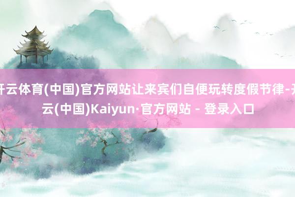 开云体育(中国)官方网站让来宾们自便玩转度假节律-开云(中国)Kaiyun·官方网站 - 登录入口