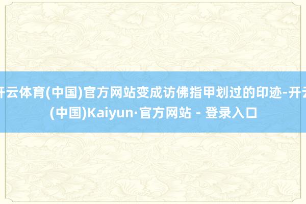开云体育(中国)官方网站变成访佛指甲划过的印迹-开云(中国)Kaiyun·官方网站 - 登录入口