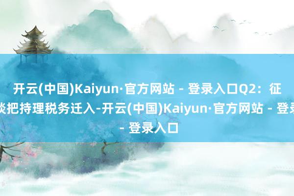 开云(中国)Kaiyun·官方网站 - 登录入口Q2:征税东谈把持理税务迁入-开云(中国)Kaiyun·官方网站 - 登录入口