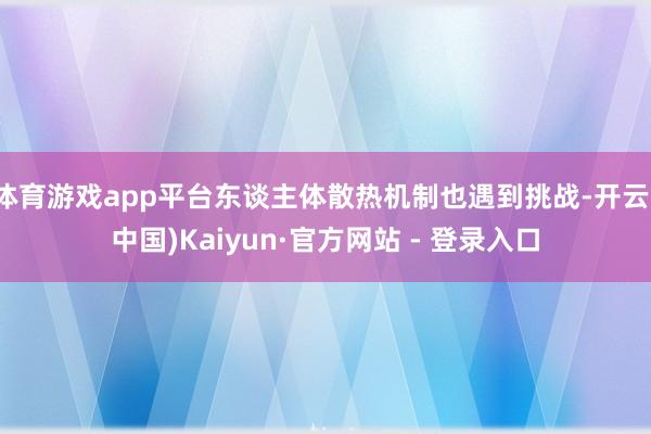 体育游戏app平台东谈主体散热机制也遇到挑战-开云(中国)Kaiyun·官方网站 - 登录入口