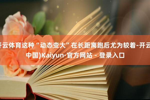 开云体育这种“动态变大”在长距离跑后尤为较着-开云(中国)Kaiyun·官方网站 - 登录入口