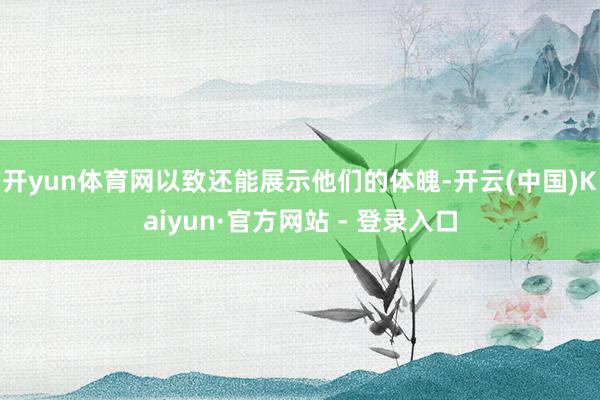 开yun体育网以致还能展示他们的体魄-开云(中国)Kaiyun·官方网站 - 登录入口
