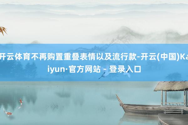 开云体育不再购置重叠表情以及流行款-开云(中国)Kaiyun·官方网站 - 登录入口
