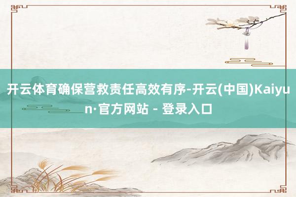 开云体育确保营救责任高效有序-开云(中国)Kaiyun·官方网站 - 登录入口
