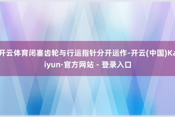 开云体育闭塞齿轮与行运指针分开运作-开云(中国)Kaiyun·官方网站 - 登录入口