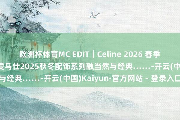 欧洲杯体育MC EDIT｜Celine 2026 春季系列迎来新任总监首秀，爱马仕2025秋冬配饰系列融当然与经典……-开云(中国)Kaiyun·官方网站 - 登录入口