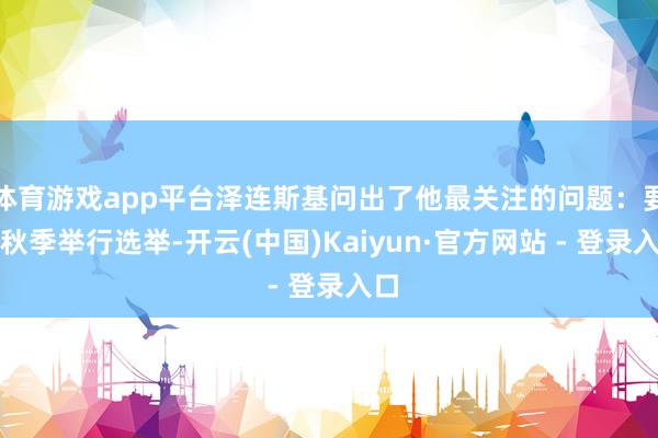 体育游戏app平台泽连斯基问出了他最关注的问题：要是秋季举行选举-开云(中国)Kaiyun·官方网站 - 登录入口