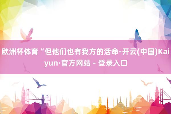 欧洲杯体育“但他们也有我方的活命-开云(中国)Kaiyun·官方网站 - 登录入口