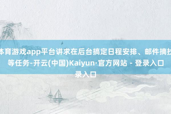 体育游戏app平台讲求在后台搞定日程安排、邮件摘抄等任务-开云(中国)Kaiyun·官方网站 - 登录入口
