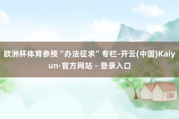 欧洲杯体育参预“办法征求”专栏-开云(中国)Kaiyun·官方网站 - 登录入口