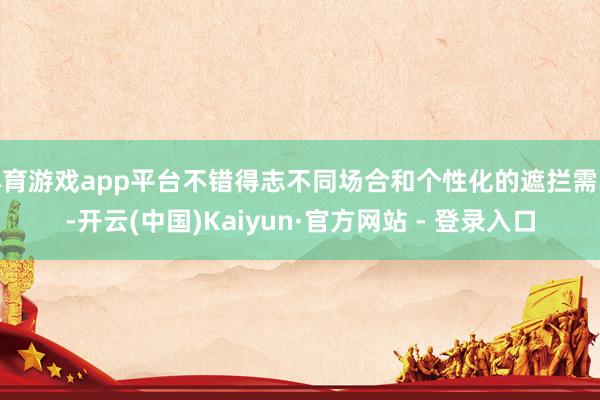 体育游戏app平台不错得志不同场合和个性化的遮拦需求-开云(中国)Kaiyun·官方网站 - 登录入口