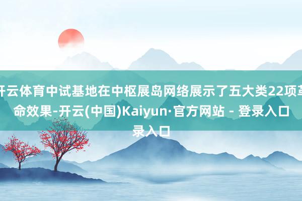 开云体育中试基地在中枢展岛网络展示了五大类22项革命效果-开云(中国)Kaiyun·官方网站 - 登录入口