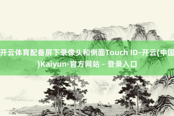 开云体育配备屏下录像头和侧面Touch ID-开云(中国)Kaiyun·官方网站 - 登录入口