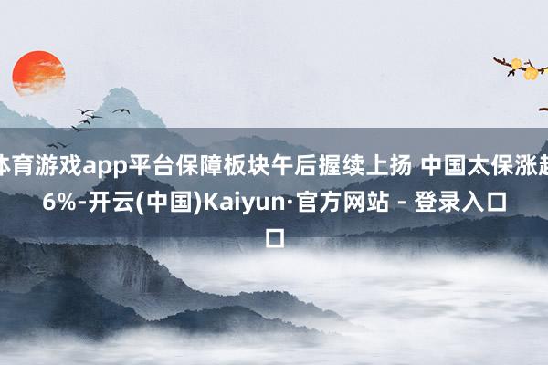 体育游戏app平台保障板块午后握续上扬 中国太保涨超6%-开云(中国)Kaiyun·官方网站 - 登录入口