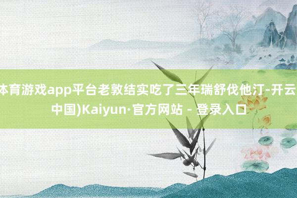 体育游戏app平台老敦结实吃了三年瑞舒伐他汀-开云(中国)Kaiyun·官方网站 - 登录入口