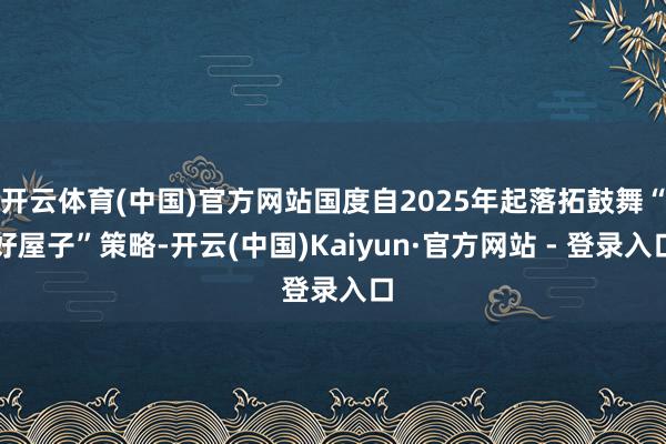 开云体育(中国)官方网站国度自2025年起落拓鼓舞“好屋子”策略-开云(中国)Kaiyun·官方网站 - 登录入口
