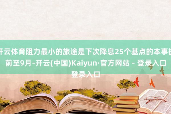 开云体育阻力最小的旅途是下次降息25个基点的本事提前至9月-开云(中国)Kaiyun·官方网站 - 登录入口
