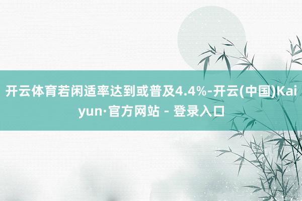 开云体育若闲适率达到或普及4.4%-开云(中国)Kaiyun·官方网站 - 登录入口