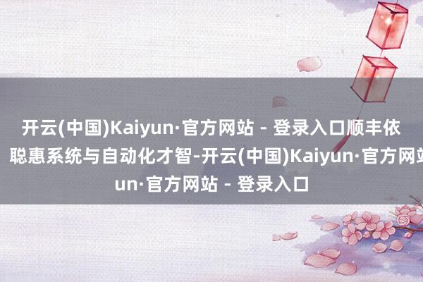 开云(中国)Kaiyun·官方网站 - 登录入口顺丰依托前瞻网罗、聪惠系统与自动化才智-开云(中国)Kaiyun·官方网站 - 登录入口
