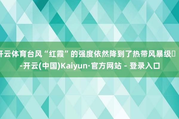 开云体育台风“红霞”的强度依然降到了热带风暴级​​-开云(中国)Kaiyun·官方网站 - 登录入口