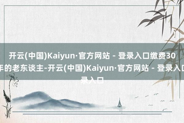 开云(中国)Kaiyun·官方网站 - 登录入口缴费30年的老东谈主-开云(中国)Kaiyun·官方网站 - 登录入口