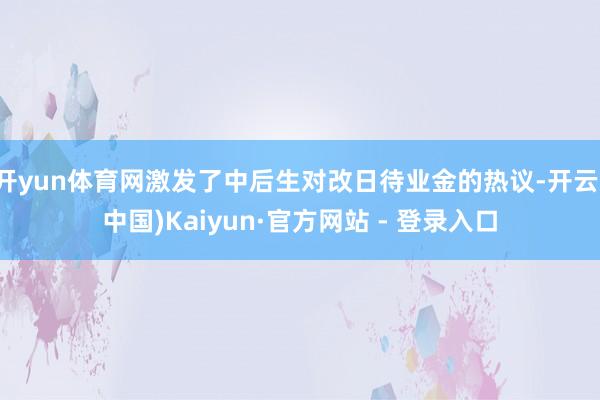 开yun体育网激发了中后生对改日待业金的热议-开云(中国)Kaiyun·官方网站 - 登录入口