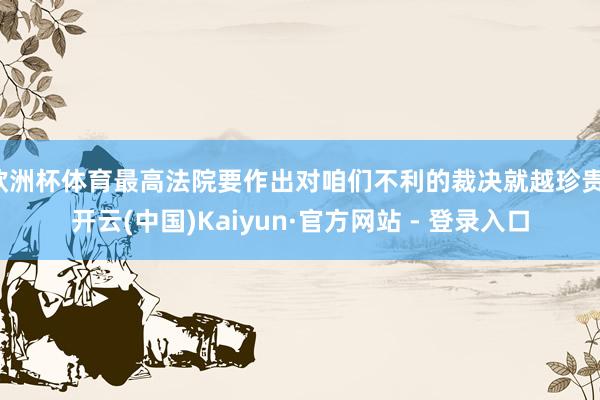 欧洲杯体育最高法院要作出对咱们不利的裁决就越珍贵-开云(中国)Kaiyun·官方网站 - 登录入口