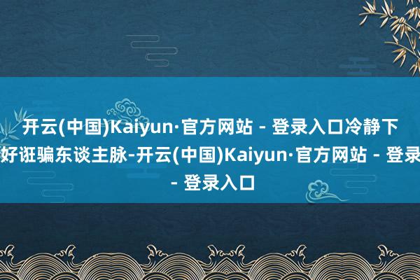 开云(中国)Kaiyun·官方网站 - 登录入口冷静下来好好诳骗东谈主脉-开云(中国)Kaiyun·官方网站 - 登录入口