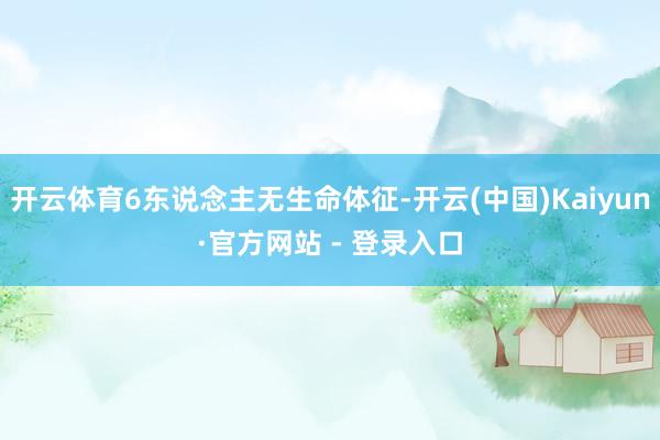 开云体育6东说念主无生命体征-开云(中国)Kaiyun·官方网站 - 登录入口
