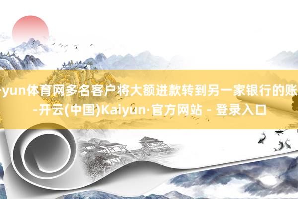 开yun体育网多名客户将大额进款转到另一家银行的账户-开云(中国)Kaiyun·官方网站 - 登录入口