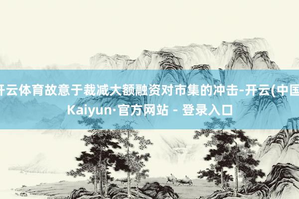 开云体育故意于裁减大额融资对市集的冲击-开云(中国)Kaiyun·官方网站 - 登录入口